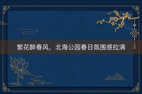 繁花醉春风，北海公园春日氛围感拉满