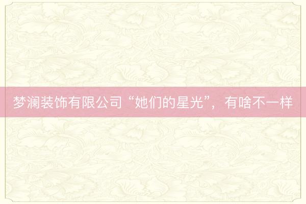 梦澜装饰有限公司 “她们的星光”，有啥不一样