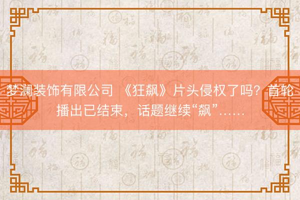 梦澜装饰有限公司 《狂飙》片头侵权了吗？首轮播出已结束，话题继续“飙”……