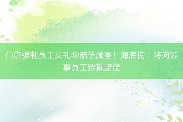 门店强制员工买礼物赔偿顾客！海底捞：将向涉事员工致歉赔偿