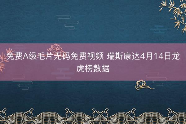 免费A级毛片无码免费视频 瑞斯康达4月14日龙虎榜数据
