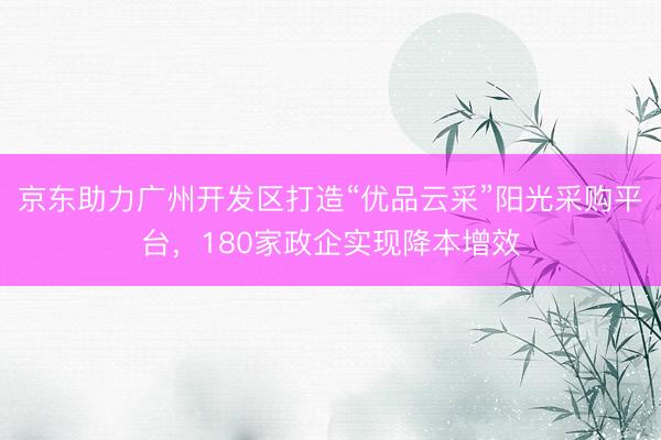 京东助力广州开发区打造“优品云采”阳光采购平台，180家政企实现降本增效