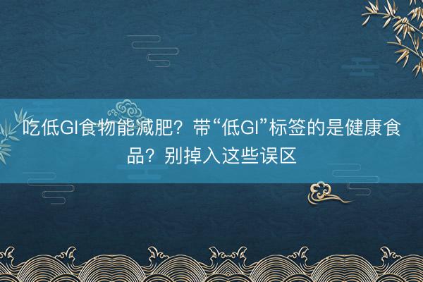 吃低GI食物能减肥？带“低GI”标签的是健康食品？别掉入这些误区