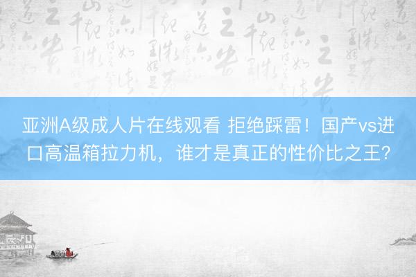 亚洲A级成人片在线观看 拒绝踩雷！国产vs进口高温箱拉力机，谁才是真正的性价比之王？