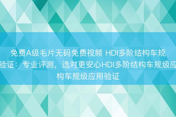 免费A级毛片无码免费视频 HDI多阶结构车规级应用验证：专业评测，选对更安心HDI多阶结构车规级应用验证