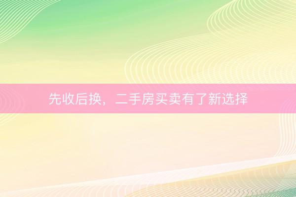 先收后换，二手房买卖有了新选择