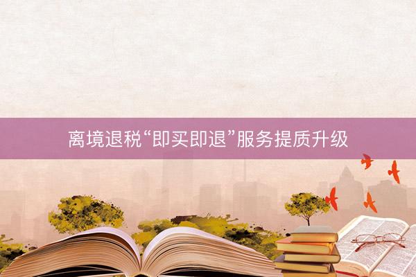 离境退税“即买即退”服务提质升级