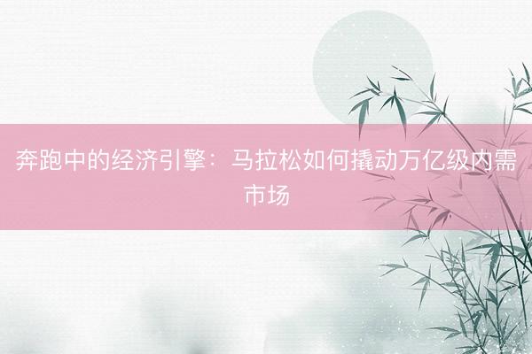 奔跑中的经济引擎：马拉松如何撬动万亿级内需市场