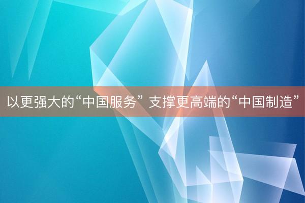 以更强大的“中国服务” 支撑更高端的“中国制造”