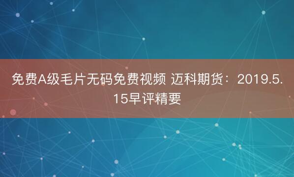 免费A级毛片无码免费视频 迈科期货：2019.5.15早评精要