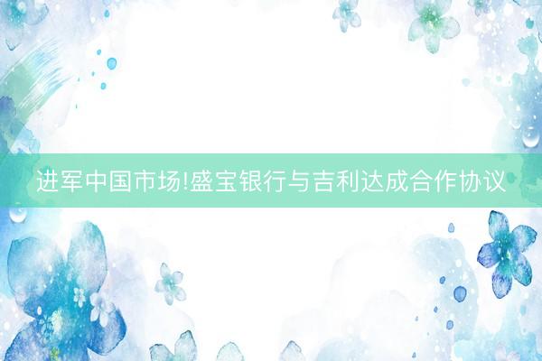 进军中国市场!盛宝银行与吉利达成合作协议
