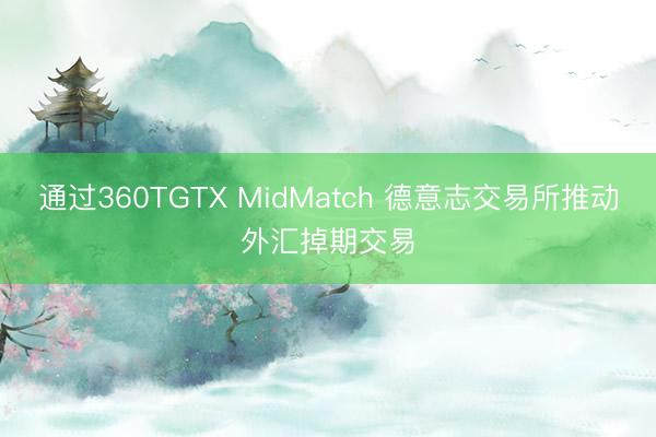 通过360TGTX MidMatch 德意志交易所推动外汇掉期交易
