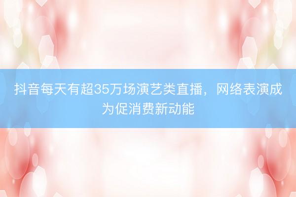 抖音每天有超35万场演艺类直播，网络表演成为促消费新动能