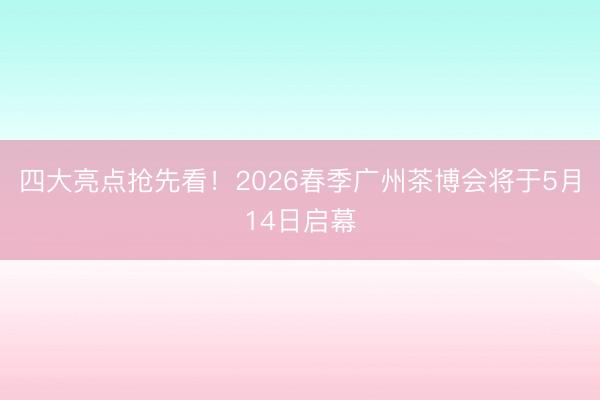 四大亮点抢先看！2026春季广州茶博会将于5月14日启幕