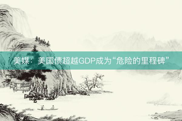 美媒：美国债超越GDP成为“危险的里程碑”