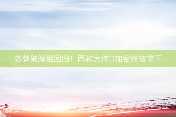 老牌破解组回归！两款大作D加密终被拿下