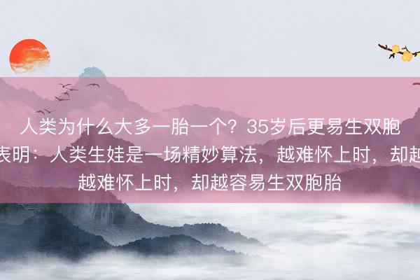 人类为什么大多一胎一个？35岁后更易生双胞胎？多项研究表明：人类生娃是一场精妙算法，越难怀上时，却越容易生双胞胎