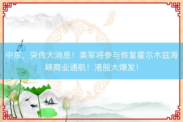 中东，突传大消息！美军将参与恢复霍尔木兹海峡商业通航！港股大爆发！
