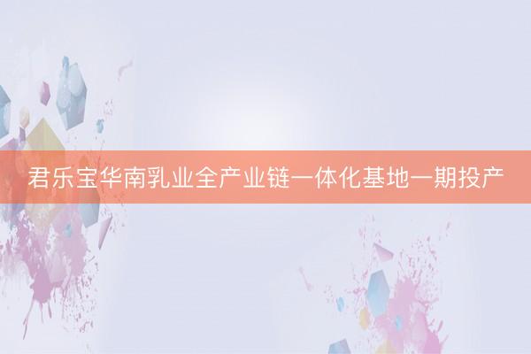 君乐宝华南乳业全产业链一体化基地一期投产
