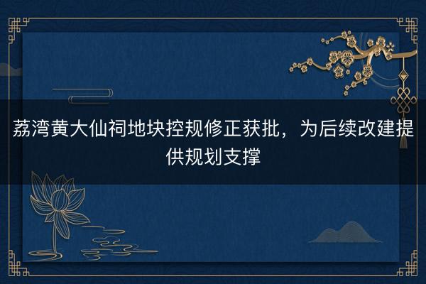 荔湾黄大仙祠地块控规修正获批，为后续改建提供规划支撑