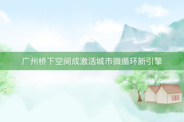 广州桥下空间成激活城市微循环新引擎