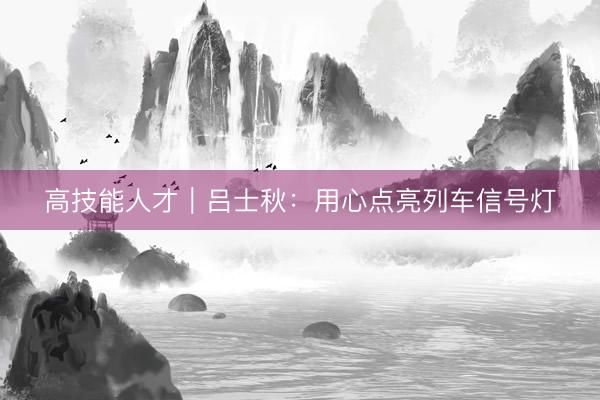 高技能人才｜吕士秋：用心点亮列车信号灯