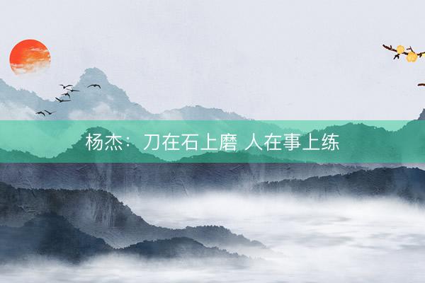 杨杰：刀在石上磨 人在事上练