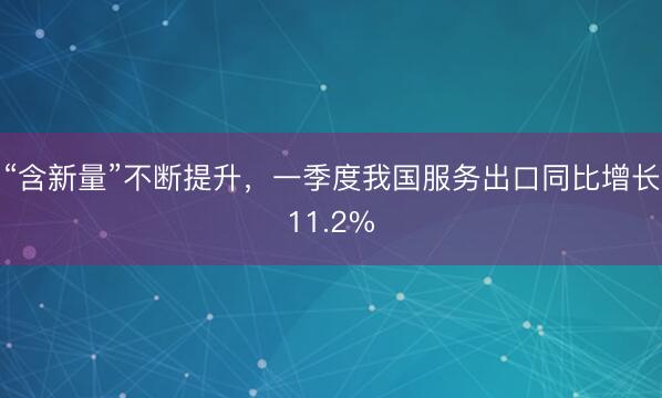“含新量”不断提升，一季度我国服务出口同比增长11.2%