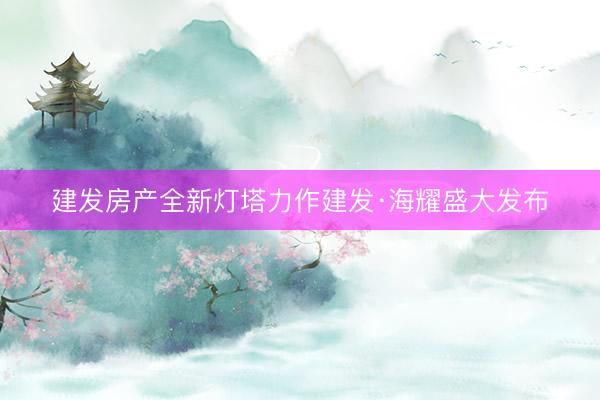 建发房产全新灯塔力作建发·海耀盛大发布