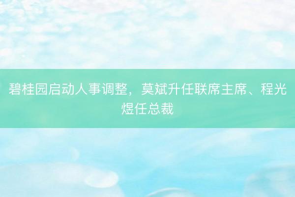 碧桂园启动人事调整,莫斌升任联席主席、程光煜任总裁