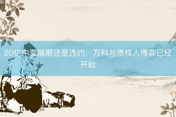 20亿中票展期还是违约，万科与债权人博弈已经开始