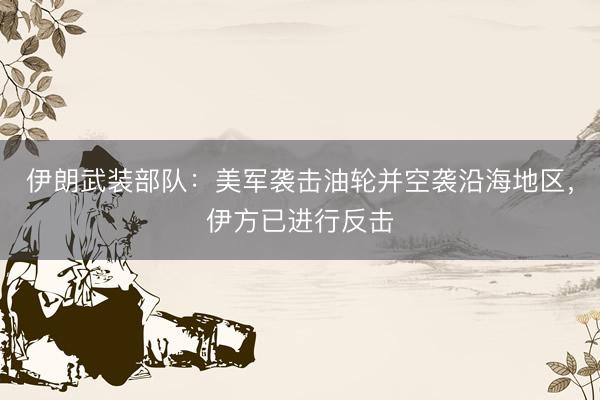 伊朗武装部队：美军袭击油轮并空袭沿海地区，伊方已进行反击