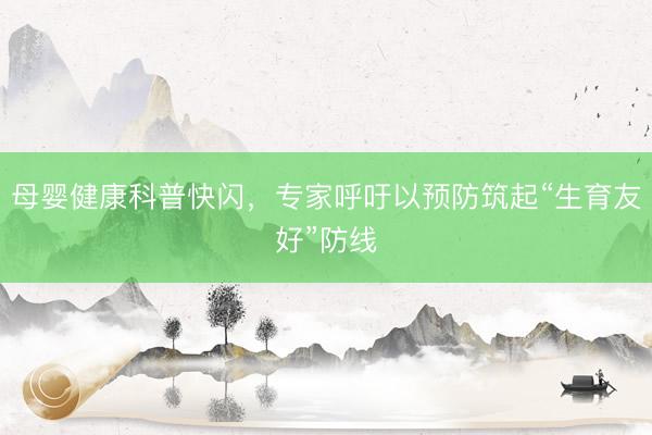 母婴健康科普快闪，专家呼吁以预防筑起“生育友好”防线