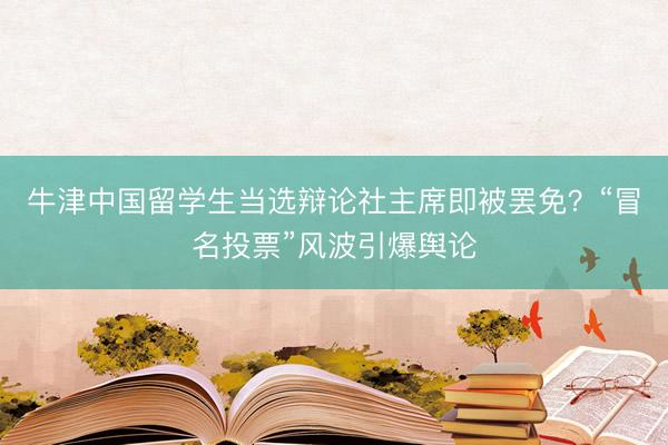 牛津中国留学生当选辩论社主席即被罢免？“冒名投票”风波引爆舆论