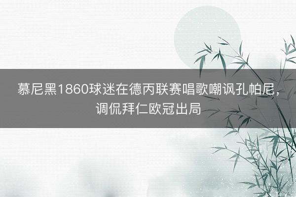 慕尼黑1860球迷在德丙联赛唱歌嘲讽孔帕尼，调侃拜仁欧冠出局