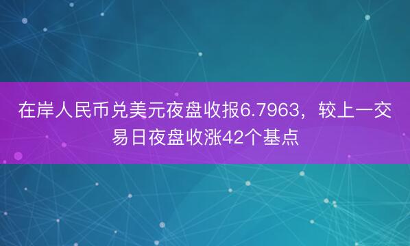 在岸人民币兑美元夜盘收报6.7963，较上一交易日夜盘收涨42个基点