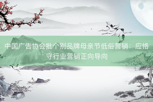 中国广告协会批个别品牌母亲节低俗营销：应恪守行业营销正向导向