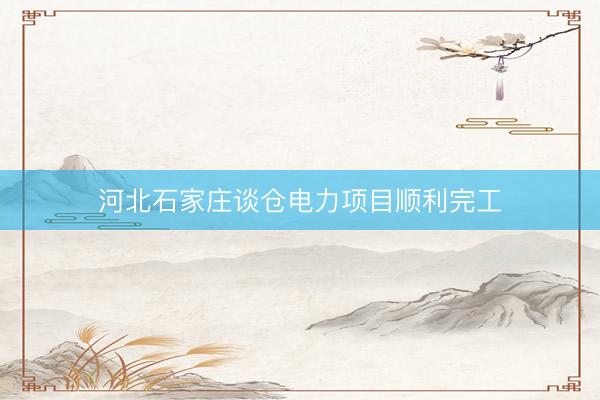 河北石家庄谈仓电力项目顺利完工