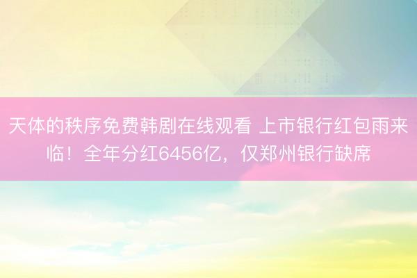 天体的秩序免费韩剧在线观看 上市银行红包雨来临！全年分红6456亿，仅郑州银行缺席