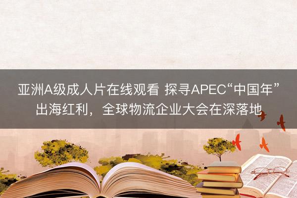亚洲A级成人片在线观看 探寻APEC“中国年”出海红利，全球物流企业大会在深落地