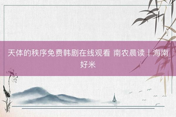 天体的秩序免费韩剧在线观看 南农晨读丨海南好米