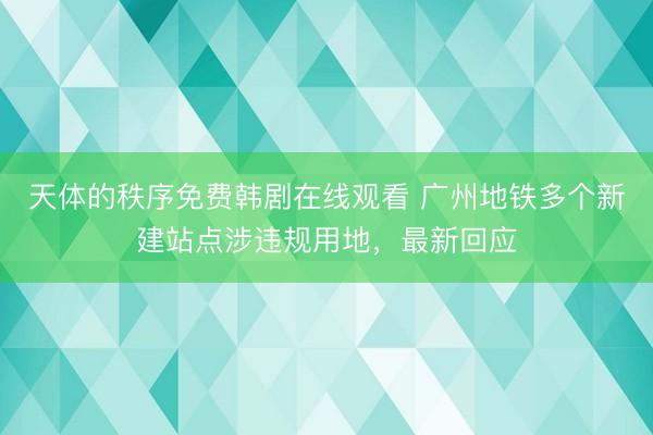 天体的秩序免费韩剧在线观看 广州地铁多个新建站点涉违规用地,最新回应