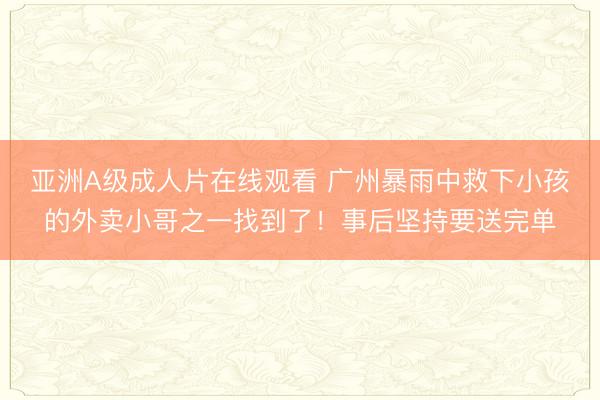 亚洲A级成人片在线观看 广州暴雨中救下小孩的外卖小哥之一找到了！事后坚持要送完单