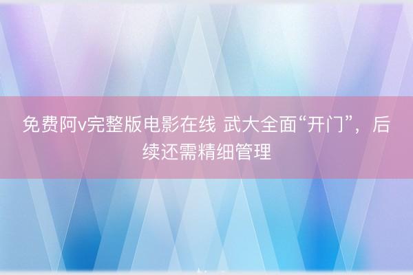 免费阿v完整版电影在线 武大全面“开门”，后续还需精细管理