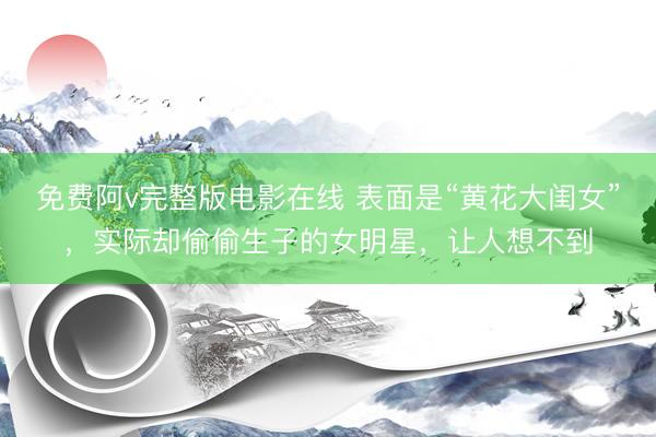 免费阿v完整版电影在线 表面是“黄花大闺女”，实际却偷偷生子的女明星，让人想不到