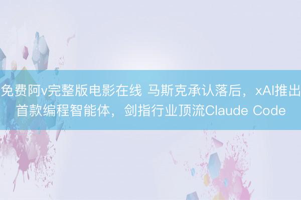 免费阿v完整版电影在线 马斯克承认落后，xAI推出首款编程智能体，剑指行业顶流Claude Code