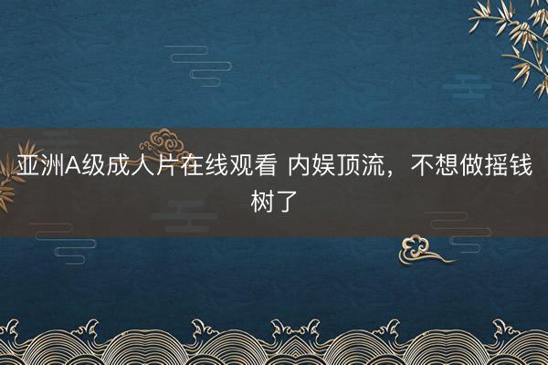 亚洲A级成人片在线观看 内娱顶流，不想做摇钱树了