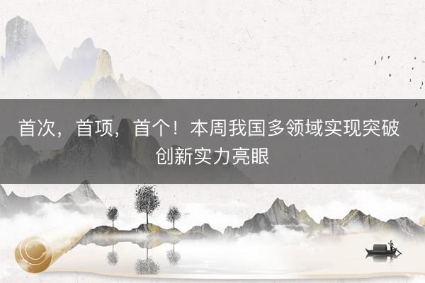 首次，首项，首个！本周我国多领域实现突破 创新实力亮眼