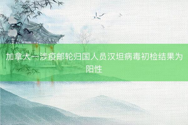 加拿大一涉疫邮轮归国人员汉坦病毒初检结果为阳性