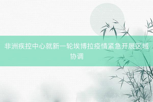 非洲疾控中心就新一轮埃博拉疫情紧急开展区域协调